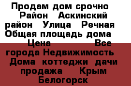 Продам дом срочно › Район ­ Аскинский район › Улица ­ Речная › Общая площадь дома ­ 69 › Цена ­ 370 000 - Все города Недвижимость » Дома, коттеджи, дачи продажа   . Крым,Белогорск